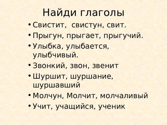 Найди глаголы Свистит, свистун, свит. Прыгун, прыгает, прыгучий. Улыбка, улыбается, улыбчивый. Звонкий, звон, звенит Шуршит, шуршание, шуршавший Молчун, Молчит, молчаливый Учит, учащийся, ученик 