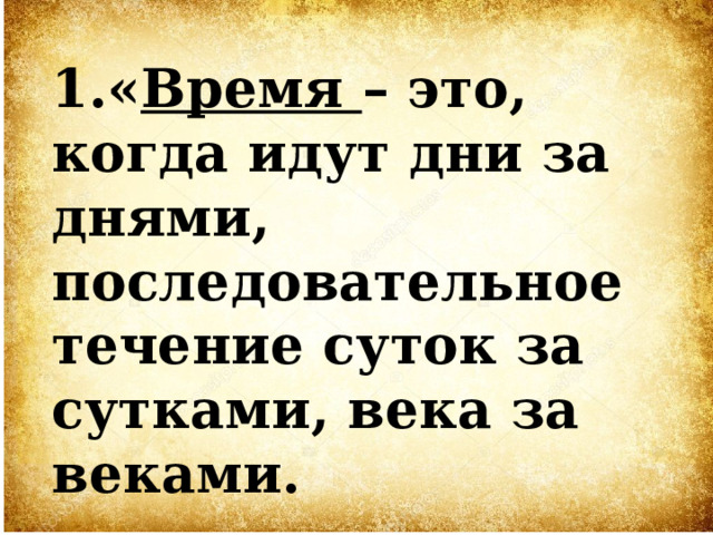 1.« Время – это, когда идут дни за днями, последовательное течение суток за сутками, века за веками.    