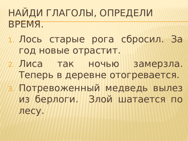 Найди глаголы, определи время. Лось старые рога сбросил. За год новые отрастит. Лиса так ночью замерзла. Теперь в деревне отогревается. Потревоженный медведь вылез из берлоги. Злой шатается по лесу. 
