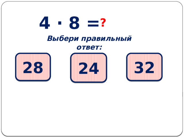4 ∙ 8 = ? Выбери правильный ответ: 28 32 24 