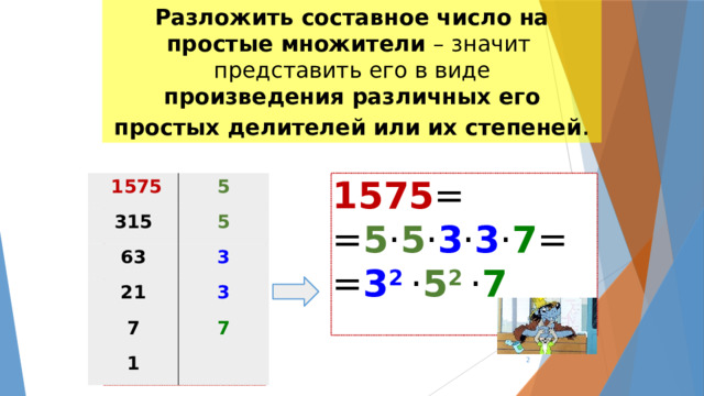 Разложить составное число на простые множители – значит представить его в виде произведения различных его простых делителей или их степеней . 1575 = = 5 · 5 · 3 · 3 · 7 = = 3 2 · 5 2 · 7  1575 315 5 63 5 21 3 7 3 1 7  