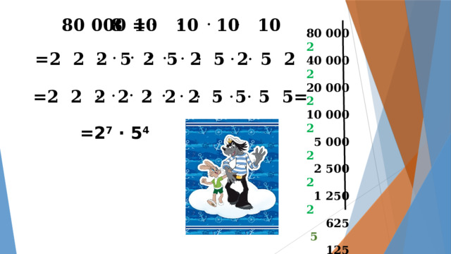 80 000 = 8 10 10 10 10 80 000 2 40 000 2  20 000 2  10 000 2  5 000 2   2 500 2  1 250 2  625 5  125 5  25 5  5 5  1 =2 2 2 5 2 5 2 5 2 5 2 =2 2 2 2 2 2 2 5 5 5 5= =2 7 · 5 4  
