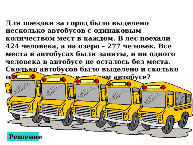 Для поездки за город было выделено несколько автобусов с одинаковым количеством мест в каждом. В лес поехали 424 человека, а на озеро – 277 человек. Все места в автобусах были заняты, и ни одного человека в автобусе не осталось без места. Сколько автобусов было выделено и сколько пассажиров было в каждом автобусе? Решение 