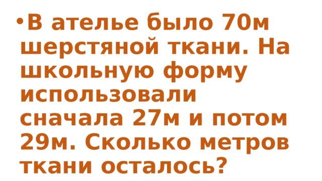 В ателье было 70м шерстяной ткани. На школьную форму использовали сначала 27м и потом 29м. Сколько метров ткани осталось? 