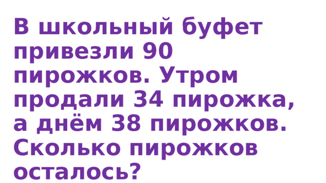 В школьный буфет привезли 90 пирожков. Утром продали 34 пирожка, а днём 38 пирожков. Сколько пирожков осталось?  