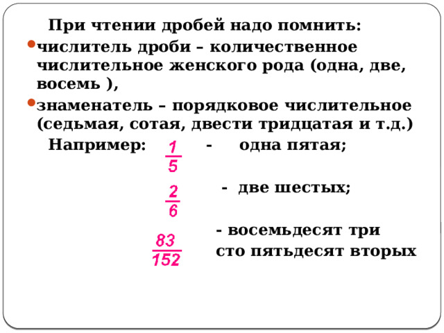  При чтении дробей надо помнить: числитель дроби – количественное числительное женского рода (одна, две, восемь ), знаменатель – порядковое числительное (седьмая, сотая, двести тридцатая и т.д.)  Например: - одна пятая;   - две шестых;   - восемьдесят три  сто пятьдесят вторых 
