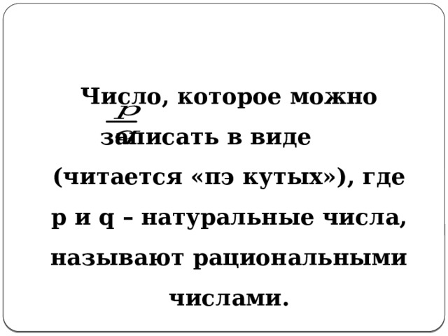 Число, которое можно записать в виде (читается «пэ кутых»), где p и q – натуральные числа, называют рациональными числами. 