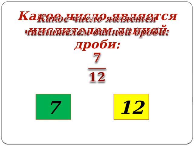Какое число является числителем данной дроби:     12 7 