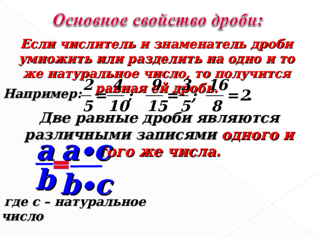 Если числитель и знаменатель дроби умножить или разделить на одно и то же натуральное число, то получится равная ей дробь. Например: Две равные дроби являются различными записями одного и того же числа. a a∙c b b∙c  где с – натуральное число 
