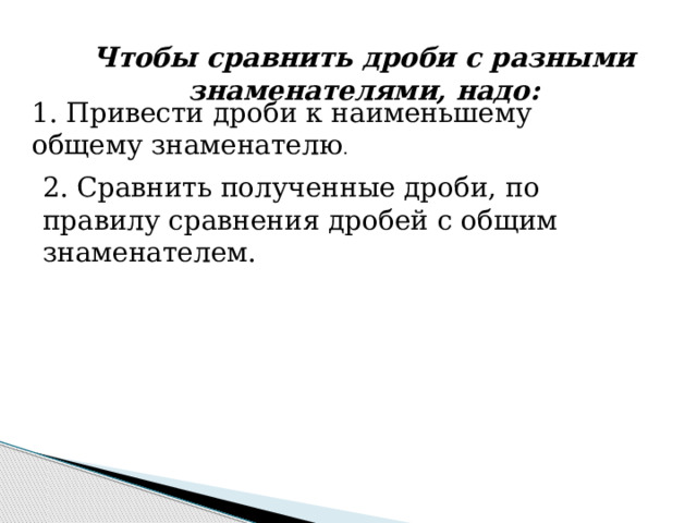 Чтобы сравнить дроби с разными знаменателями, надо: 1. Привести дроби к наименьшему общему знаменателю . 2. Сравнить полученные дроби, по правилу сравнения дробей с общим знаменателем. 