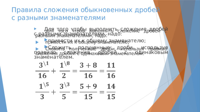 Правила сложения обыкновенных дробей  с разными знаменателями Для того чтобы выполнить сложение дробей с разными знаменателями, надо:   привести их к общему знаменателю; Сложить полученные дроби, используя правило сложения дробей с одинаковым знаменателем.    