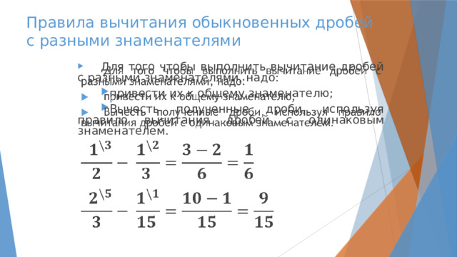 Правила вычитания обыкновенных дробей  с разными знаменателями Для того чтобы выполнить вычитание дробей с разными знаменателями, надо:   привести их к общему знаменателю; Вычесть полученные дроби, используя правило вычитания дробей с одинаковым знаменателем.    