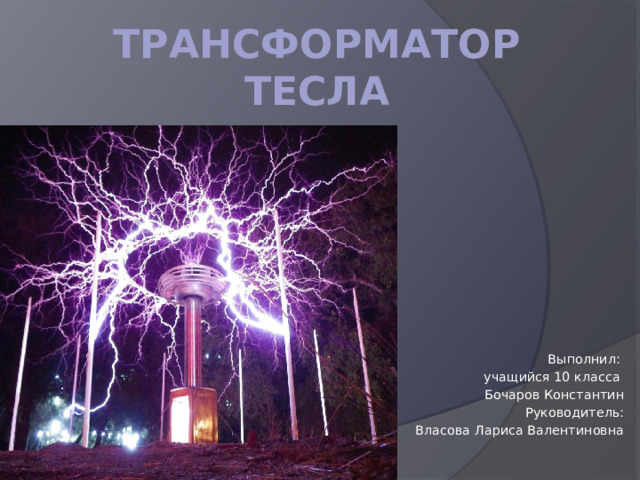 Трансформатор тесла Выполнил: учащийся 10 класса Бочаров Константин Руководитель: Власова Лариса Валентиновна 