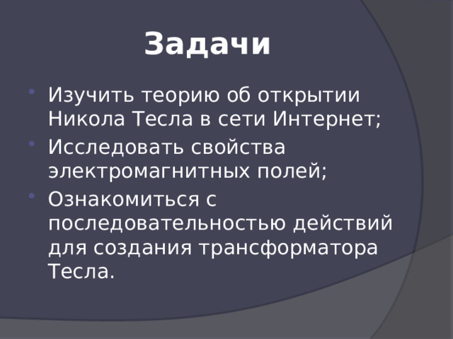Задачи Изучить теорию об открытии Никола Тесла в сети Интернет; Исследовать свойства электромагнитных полей; Ознакомиться с последовательностью действий для создания трансформатора Тесла. 