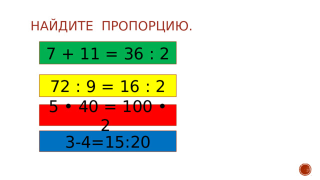 Найдите пропорцию.   7 + 11 = 36 : 2 72 : 9 = 16 : 2 5 • 40 = 100 • 2 3-4=15:20 