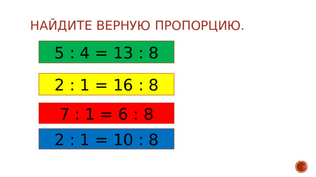 Найдите верную пропорцию.   5 : 4 = 13 : 8 2 : 1 = 16 : 8 7 : 1 = 6 : 8 2 : 1 = 10 : 8 
