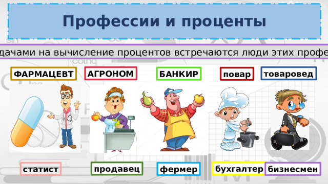 Профессии и проценты С задачами на вычисление процентов встречаются люди этих профессий: АГРОНОМ товаровед ФАРМАЦЕВТ БАНКИР повар продавец бухгалтер статист бизнесмен фермер 