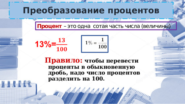 Преобразование процентов Процент  – это одна сотая часть числа (величины)   Правило: чтобы перевести проценты в обыкновенную дробь, надо число процентов разделить на 100.  