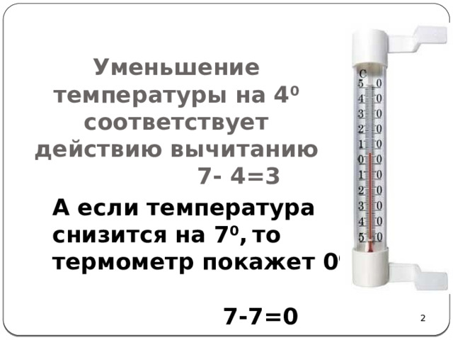 Уменьшение температуры на 4 0 соответствует действию вычитанию  7- 4=3    А если температура снизится на 7 0 ,  то термометр покажет 0 0     7-7=0  