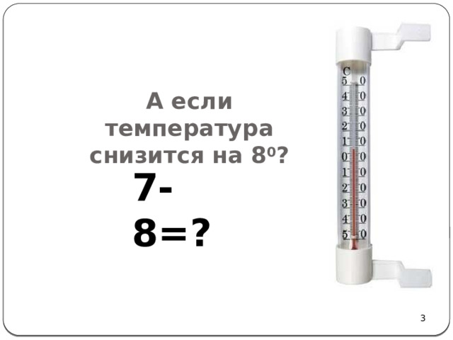   А если температура снизится на 8 0 ?        7-8=?  