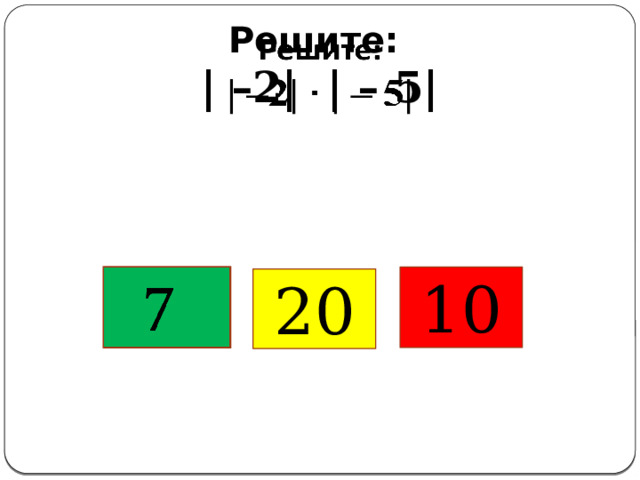 Решите:  | –2| | – 5|       10 20 