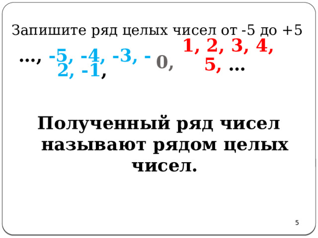 Запишите ряд целых чисел от -5 до +5 1, 2, 3, 4, 5, …   … , -5, -4, -3, -2, -1 ,   0,   Полученный ряд чисел называют рядом целых чисел.  
