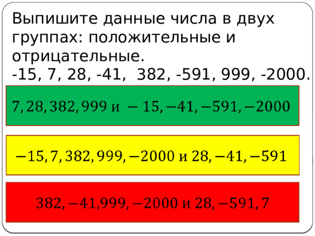 Выпишите данные числа в двух группах: положительные и отрицательные.  -15, 7, 28, -41, 382, -591, 999, -2000.       