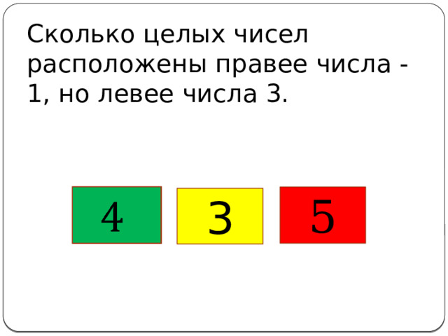 Сколько целых чисел расположены правее числа -1, но левее числа 3.   5 3 