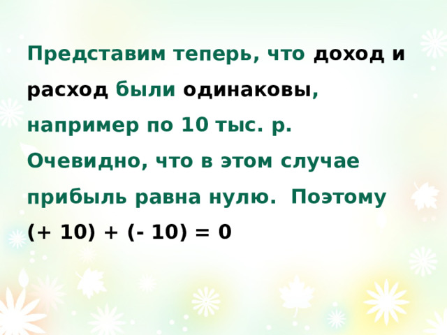 Представим теперь, что доход и расход были одинаковы , например по 10 тыс. р. Очевидно, что в этом случае прибыль равна нулю. Поэтому (+ 10) + (- 10) = 0 