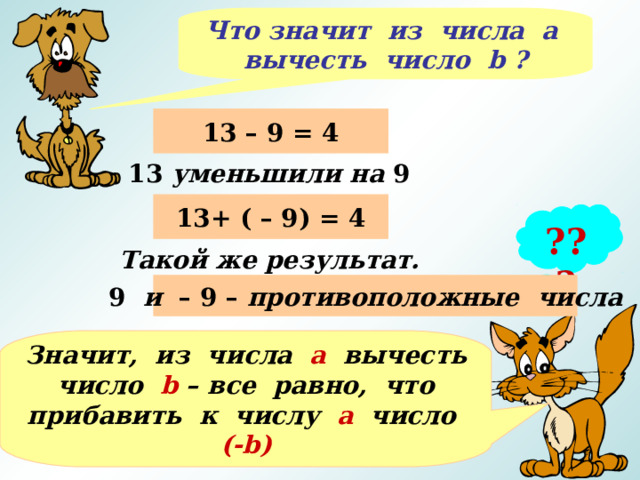 Что значит из числа а вычесть число b ? 13 – 9 = 4 13 уменьшили на 9 13+ ( – 9) = 4 ??? Такой же результат. 9 и – 9 – противоположные числа Значит, из числа а вычесть число b – все равно, что прибавить к числу а число (- b ) 