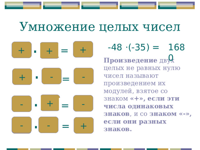 Умножение целых чисел . -48 · (-35) = 1680 + + + = Произведение двух целых не равных нулю чисел называют произведением их модулей, взятое со знаком «+», если эти числа одинаковых знаков , и со знаком «-», если они разных знаков. . - - + = . + - - = . - - + = 