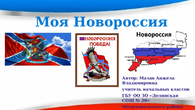Моя Новороссия Автор: Мазан Анжела Владимировна учитель начальных классов ГБУ ОО ЗО «Долинская СОШ № 20» Мелитопольского района 