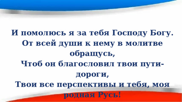 И помолюсь я за тебя Господу Богу. От всей души к нему в молитве обращусь, Чтоб он благословил твои пути-дороги, Твои все перспективы и тебя, моя родная Русь! 