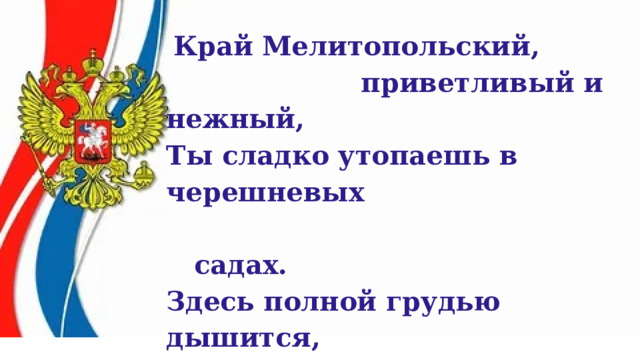   Край Мелитопольский,  приветливый и нежный, Ты сладко утопаешь в черешневых  садах. Здесь полной грудью дышится,  простор безбрежный! Хлеба поют напевно на твоих полях. 