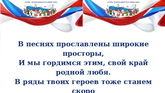 В песнях прославлены широкие просторы, И мы гордимся этим, свой край родной любя. В ряды твоих героев тоже станем скоро И славу, безусловно, приумножим для тебя! 