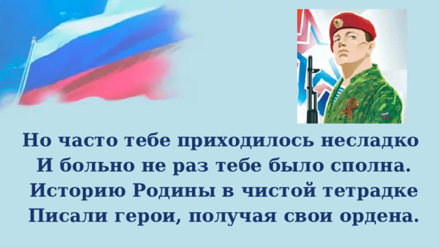 Но часто тебе приходилось несладко И больно не раз тебе было сполна. Историю Родины в чистой тетрадке Писали герои, получая свои ордена. 