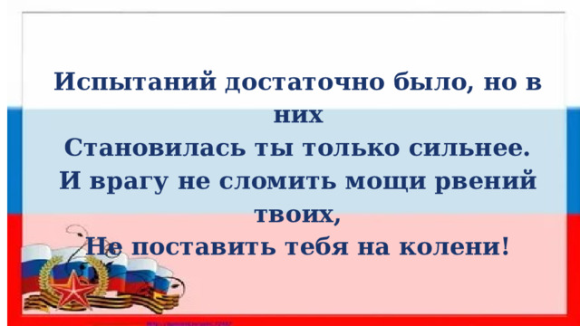 Испытаний достаточно было, но в них Становилась ты только сильнее. И врагу не сломить мощи рвений твоих, Не поставить тебя на колени! 