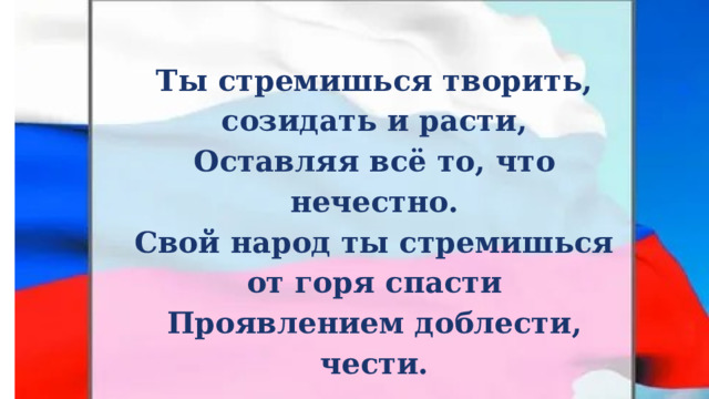 Ты стремишься творить, созидать и расти, Оставляя всё то, что нечестно. Свой народ ты стремишься от горя спасти Проявлением доблести, чести. 
