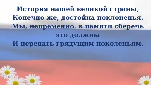 История нашей великой страны, Конечно же, достойна поклоненья. Мы, непременно, в памяти сберечь это должны И передать грядущим поколеньям. 