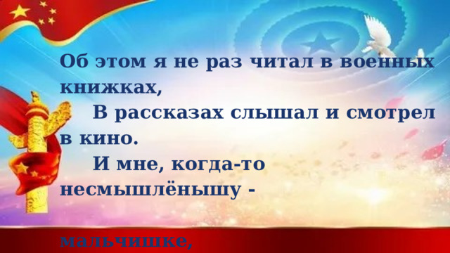 Об этом я не раз читал в военных книжках,  В рассказах слышал и смотрел в кино.  И мне, когда-то несмышлёнышу -  мальчишке,  Казалось: это в прошлом всё давно. 