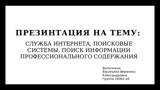 ПРЕЗИНТАЦИЯ НА ТЕМУ: СЛУЖБА ИНТЕРНЕТА, ПОИСКОВЫЕ СИСТЕМЫ, ПОИСК ИНФОРМАЦИИ ПРОФЕССИОНАЛЬНОГО СОДЕРЖАНИЯ Выполнила: Васильева Вероника Александровна Группа 24ЭБ1-о9 