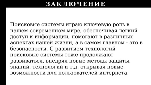 ЗАКЛЮЧЕНИЕ Поисковые системы играю ключевую роль в нашем современном мире, обеспечивая легкий доступ к информации, помогают в различных аспектах нашей жизни, а в самом главном - это в безопасности. С развитием технологий поисковые системы тоже продолжают развиваться, внедряя новые методы защиты, знаний, технологий и т.д. открывая новые возможности для пользователей интернета. 