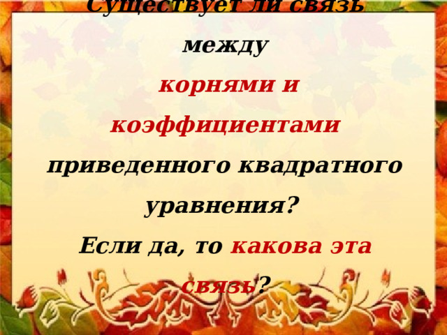 Существует ли связь между   корнями и коэффициентами приведенного квадратного уравнения?  Если да, то какова эта связь ? 