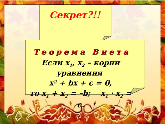 Секрет?!!  Т е о р е м а В и е т а Если х 1 , х 2 – корни уравнения x 2 + b x + c = 0, то х 1 + х 2 = – b ; х 1 · х 2 = c . 
