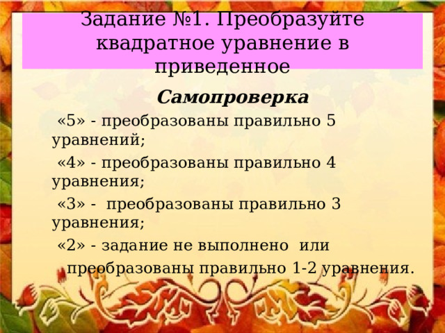 Задание №1. Преобразуйте квадратное уравнение в приведенное Самопроверка  «5» - преобразованы правильно 5 уравнений;  «4» - преобразованы правильно 4 уравнения;  «3» - преобразованы правильно 3 уравнения;  «2» - задание не выполнено или  преобразованы правильно 1-2 уравнения. 