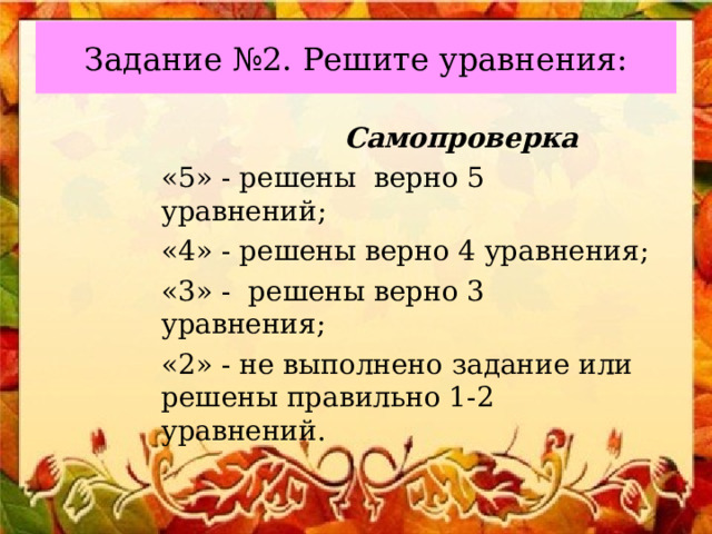 Задание №2. Решите уравнения:  Самопроверка «5» - решены верно 5 уравнений; «4» - решены верно 4 уравнения; «3» - решены верно 3 уравнения; «2» - не выполнено задание или решены правильно 1-2 уравнений. 