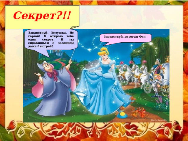 Секрет?!!  Здравствуй, Золушка. Не горюй! Я открою тебе один секрет. И ты справишься с заданием даже быстрей! Здравствуй, дорогая Фея! 