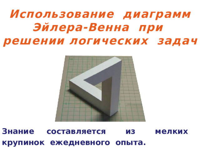 Использование диаграмм Эйлера-Венна при решении логических задач Знание  составляется из мелких крупинок ежедневного опыта. Д. П. Писарев 