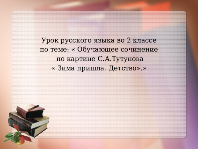 Урок русского языка во 2 классе по теме: « Обучающее сочинение  по картине С.А.Тутунова « Зима пришла. Детство».» 