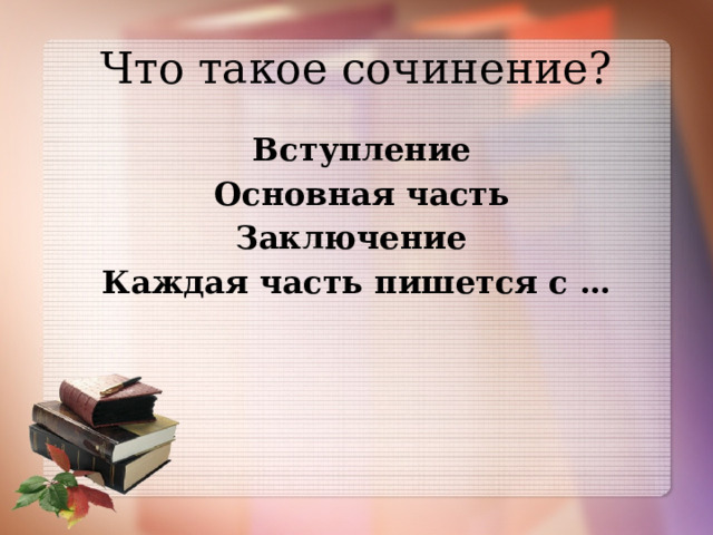 Что такое сочинение?  Вступление  Основная часть Заключение Каждая часть пишется с …   